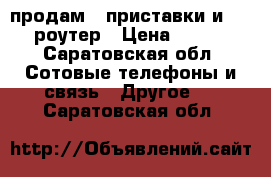 продам 2 приставки и wi-fi роутер › Цена ­ 2 500 - Саратовская обл. Сотовые телефоны и связь » Другое   . Саратовская обл.